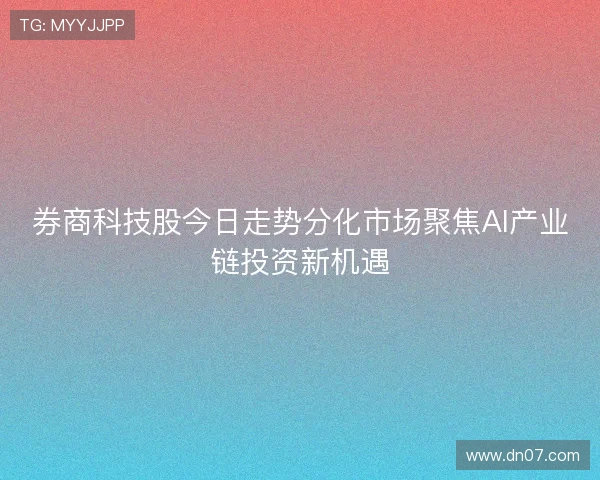 券商科技股今日走势分化市场聚焦AI产业链投资新机遇